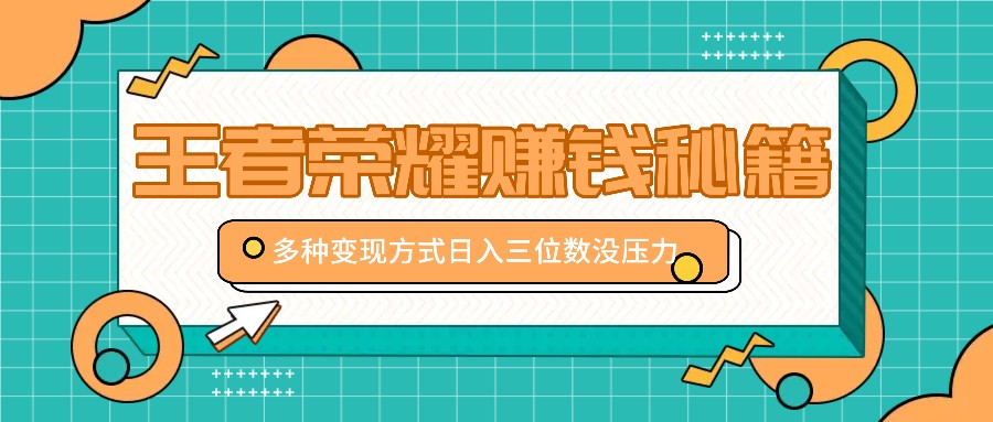 王者荣耀赚钱秘籍，多种变现方式，日入三位数没压力【附送资料】-轻创网