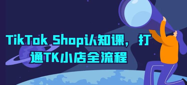 TikTok Shop认知课，打通TK小店全流程-轻创网