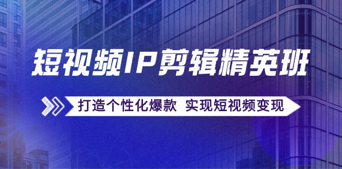 短视频IP剪辑精英班：复刻爆款秘籍，打造个性化爆款 实现短视频变现-轻创网