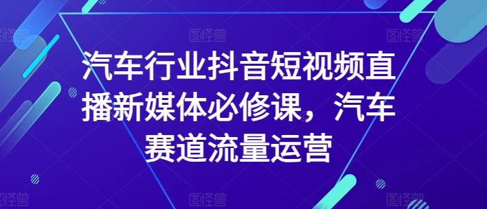 汽车行业抖音短视频直播新媒体必修课，汽车赛道流量运营-轻创网