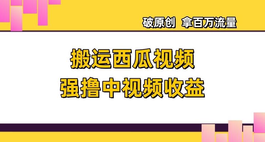 搬运西瓜视频强撸中视频收益，日赚600+破原创，拿百万流量【揭秘】-轻创网