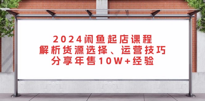 2024闲鱼起店课程：解析货源选择、运营技巧，分享年售10W+经验-轻创网