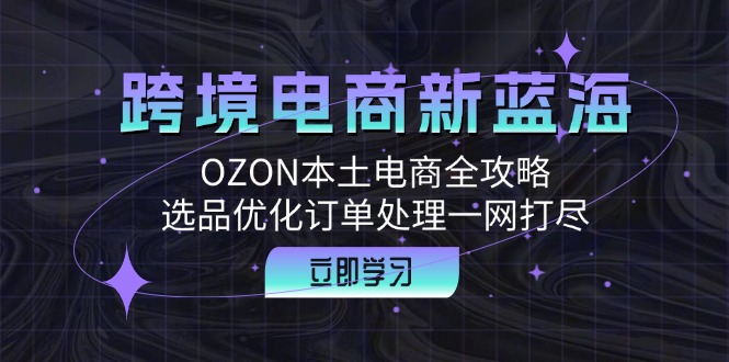 跨境电商新蓝海：OZON本土电商全攻略，选品优化订单处理一网打尽-轻创网
