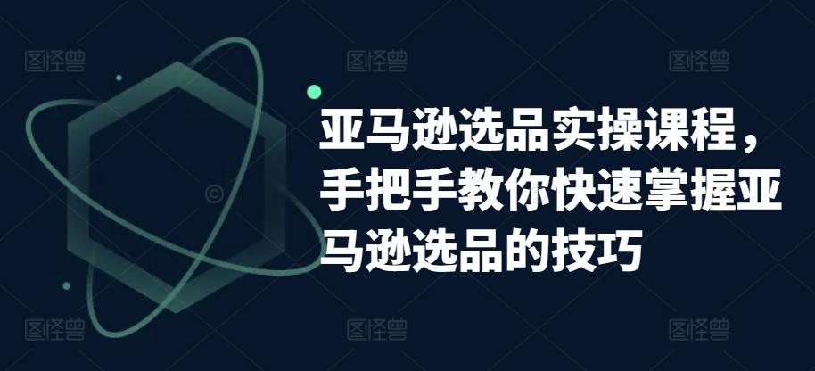 亚马逊选品实操课程，手把手教你快速掌握亚马逊选品的技巧-轻创网