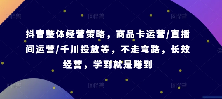 抖音整体经营策略，商品卡运营/直播间运营/千川投放等，不走弯路，学到就是赚到【录音】-轻创网
