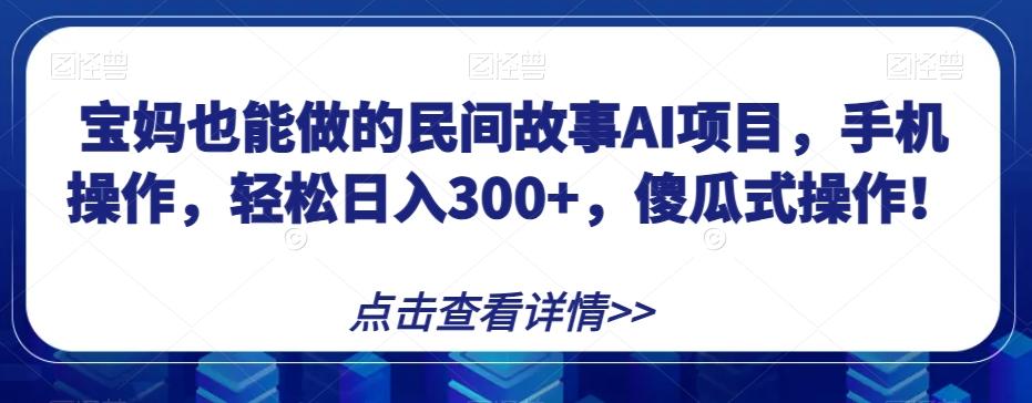 宝妈也能做的民间故事AI项目，手机操作，轻松日入300+，傻瓜式操作！【揭秘】-轻创网