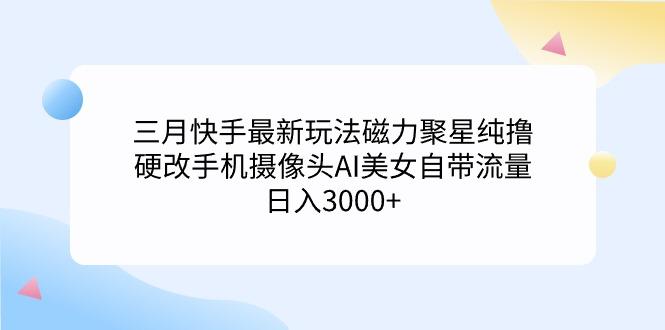 (9247期)三月快手最新玩法磁力聚星纯撸，硬改手机摄像头AI美女自带流量日入3000+…-轻创网