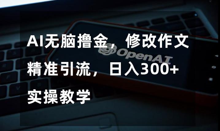 AI无脑撸金，修改作文精准引流，日入300+，实操教学【揭秘】-轻创网