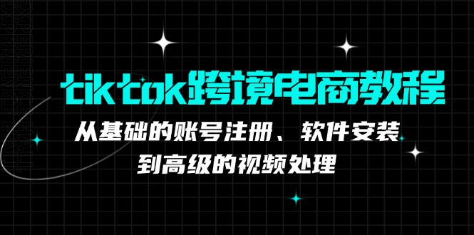 tiktok跨境电商教程：从基础的账号注册、软件安装，到高级的视频处理-轻创网