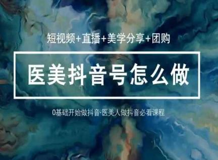 玩转医美抖音短视频与直播，36堂网课学逻辑(短视频+直播+美学分享+团购)-轻创网