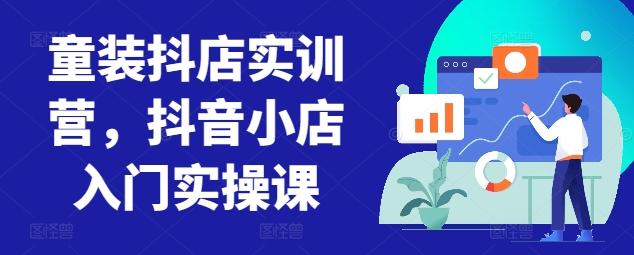 童装抖店实训营，抖音小店入门实操课-轻创网