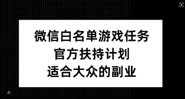 微信白名单游戏任务，官方扶持计划，适合大众的副业【揭秘】-轻创网