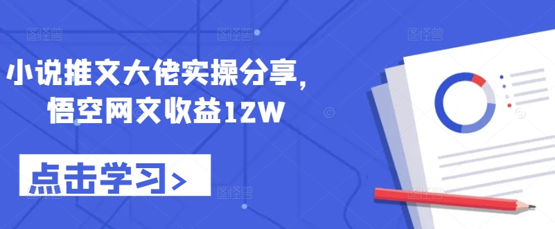 小说推文大佬实操分享，悟空网文收益12W-轻创网