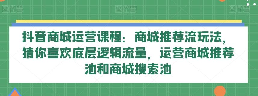 抖音商城运营课程：商城推荐流玩法，猜你喜欢底层逻辑流量，运营商城推荐池和商城搜索池-轻创网