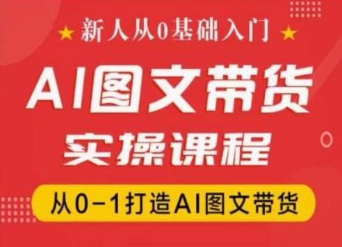新人从0基础入门，抖音AI图文带货实操课程，从0-1打造AI图文带货-轻创网