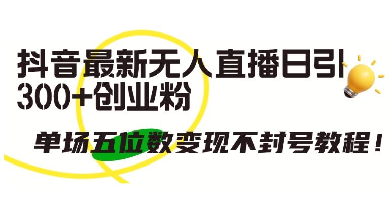抖音最新无人直播日引300+创业粉，单场五位数变现不封号教程【揭秘】-轻创网