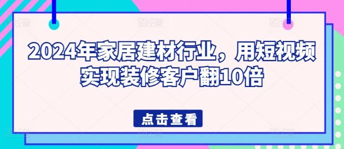 2024年家居建材行业，用短视频实现装修客户翻10倍-轻创网