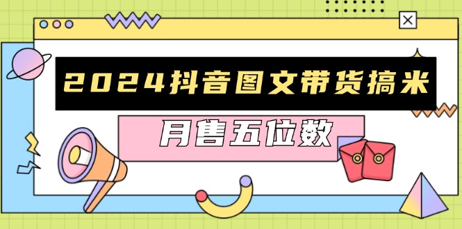 2024抖音图文带货搞米：快速起号与破播放方法，助力销量飙升，月售五位数-轻创网
