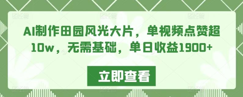 AI制作田园风光大片，单视频点赞超10w，无需基础，单日收益1900+【揭秘】-轻创网