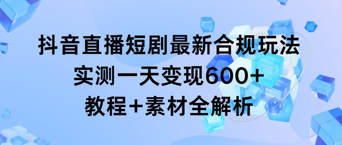 抖音直播短剧最新合规玩法，实测一天变现600+，教程+素材全解析-轻创网