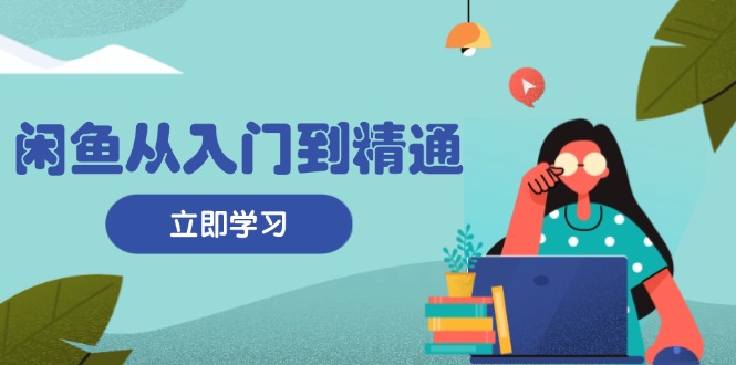 闲鱼从入门到精通：掌握商品发布全流程，每日流量获取技巧，快速高效变现-轻创网