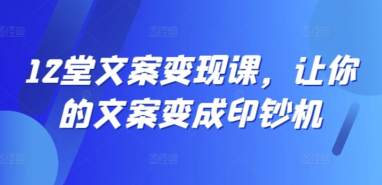 12堂文案变现课，让你的文案变成印钞机-轻创网