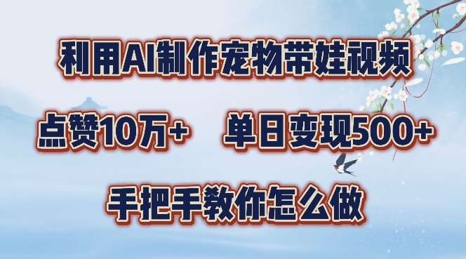 利用AI制作宠物带娃视频，轻松涨粉，点赞10万+，单日变现三位数，手把手教你怎么做【揭秘】-轻创网
