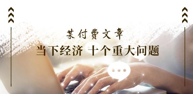 某付费文章《当下经济 十个重大问题》覆盖了大家关心的全部经济类话题-轻创网