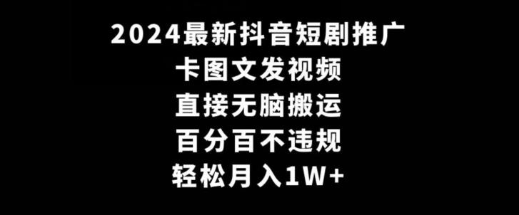 2024最新抖音短剧推广，卡图文发视频，直接无脑搬，百分百不违规，轻松月入1W+【揭秘】-轻创网