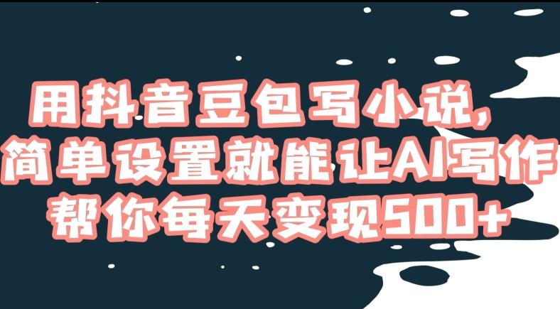用抖音豆包写小说，简单设置就能让AI写作帮你每天变现500+【揭秘】-轻创网