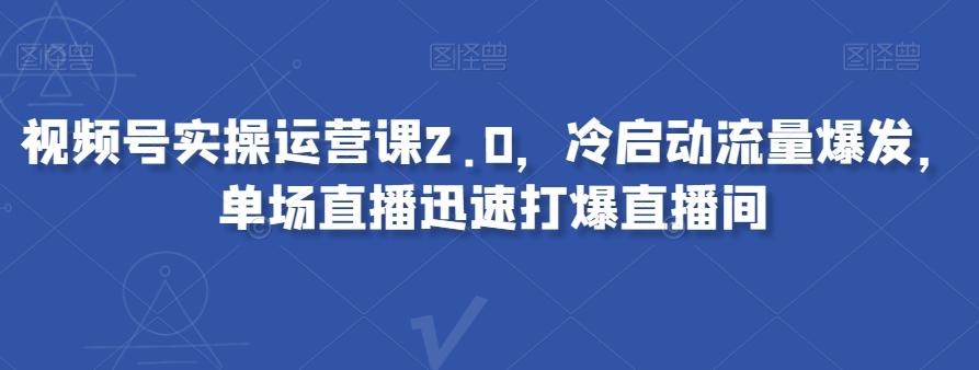 视频号实操运营课2.0，冷启动流量爆发，单场直播迅速打爆直播间-轻创网