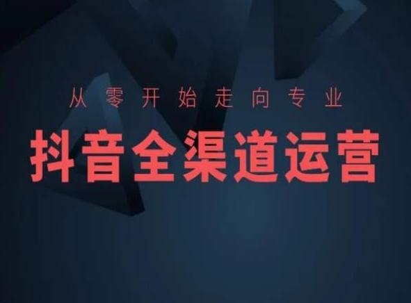 从零开始走向专业，抖音全渠道运营，抖音电商培训-轻创网