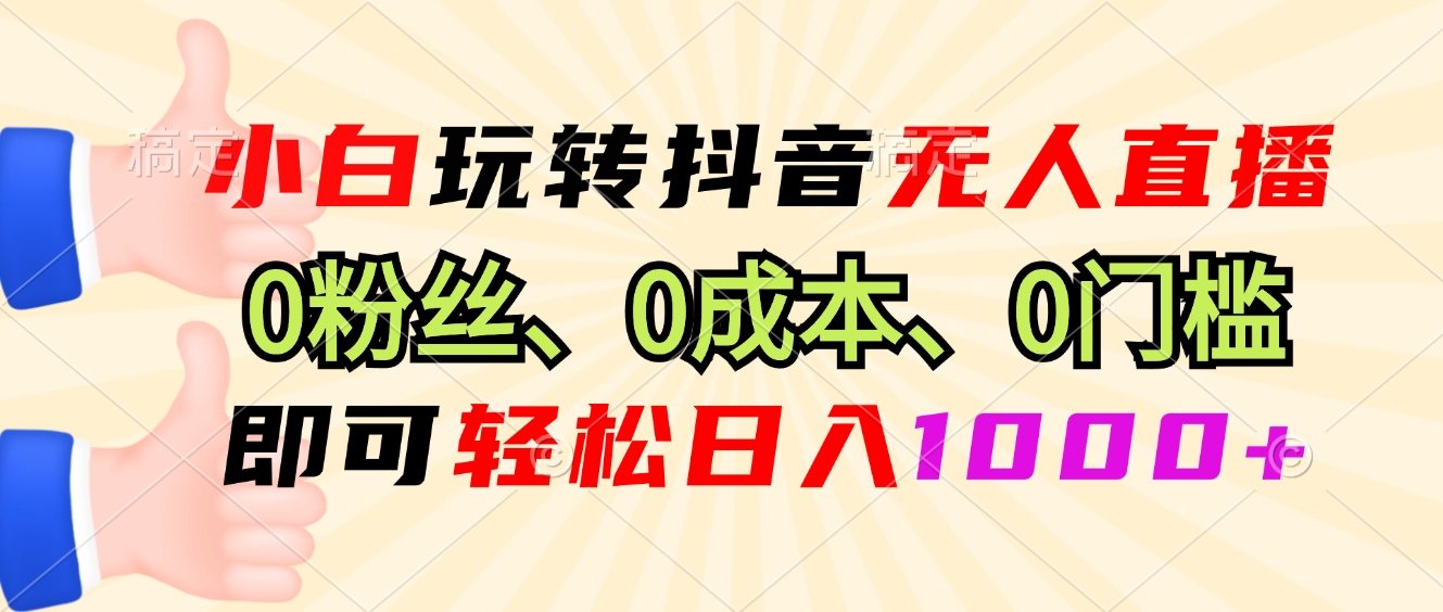 小白玩转抖音无人直播，0粉丝、0成本、0门槛，轻松日入1000+-轻创网