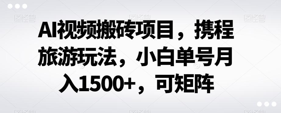 AI视频搬砖项目，携程旅游玩法，小白单号月入1500+，可矩阵-轻创网