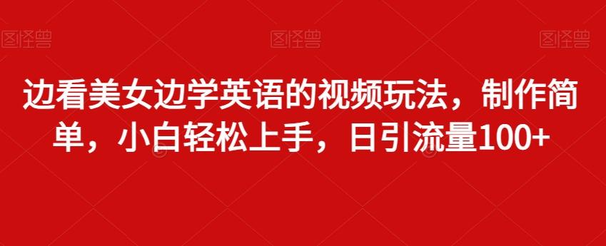 边看美女边学英语的视频玩法，制作简单，小白轻松上手，日引流量100+-轻创网