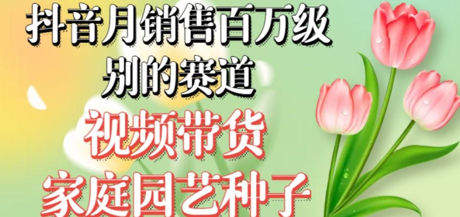 抖音月销售百万级别的赛道，视频带货家庭园艺种子，无需实拍小白可做-轻创网