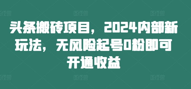 头条搬砖项目，2024内部新玩法，无风险起号0粉即可开通收益-轻创网