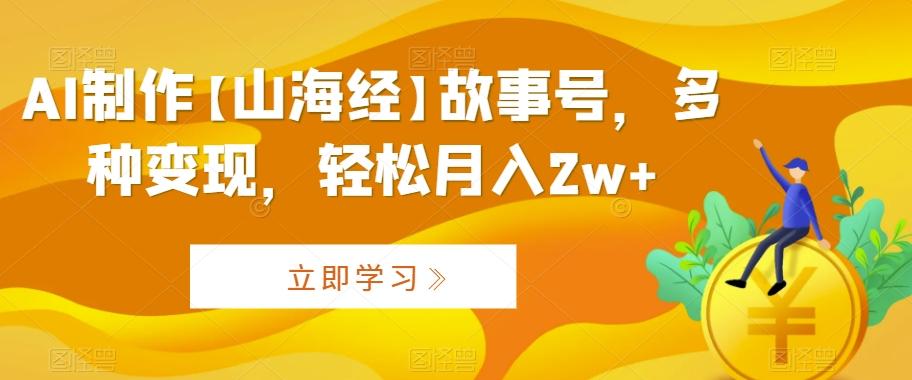 AI制作【山海经】故事号，多种变现，轻松月入2w+【揭秘】-轻创网