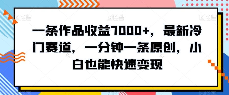 一条作品收益7000+，最新冷门赛道，一分钟一条原创，小白也能快速变现-轻创网