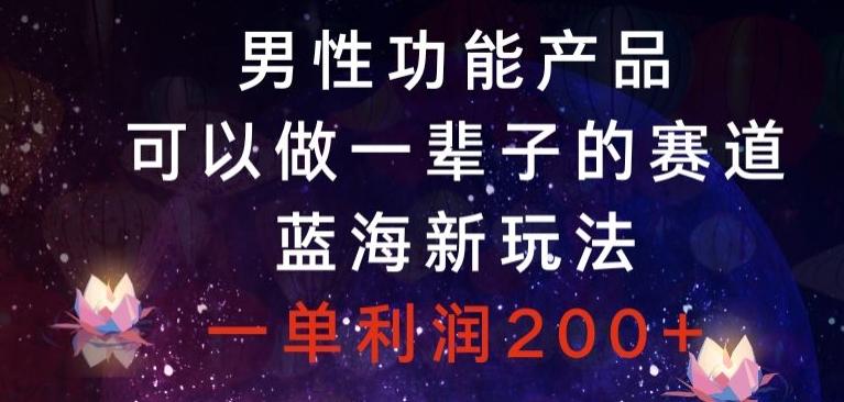 男性功能产品，可以做一辈子的赛道，蓝海新玩法，一单利润200+-轻创网