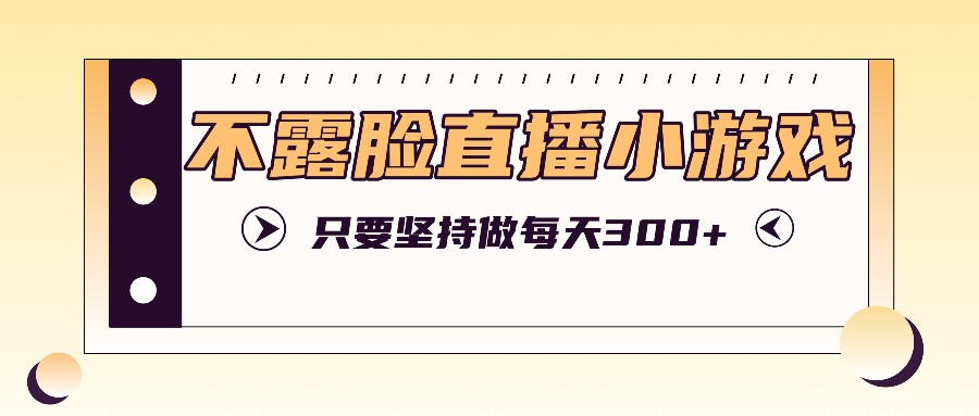 不露脸直播小游戏项目玩法，只要坚持做，轻松实现每天300+-轻创网