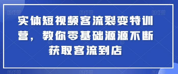 实体短视频客流裂变特训营，教你零基础源源不断获取客流到店-轻创网