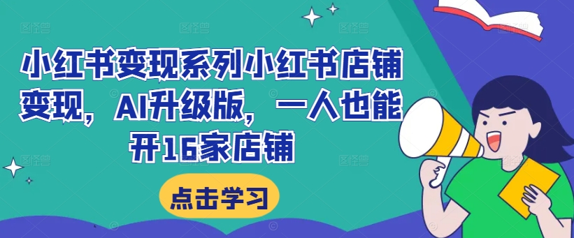 小红书变现系列小红书店铺变现，AI升级版，一人也能开16家店铺-轻创网