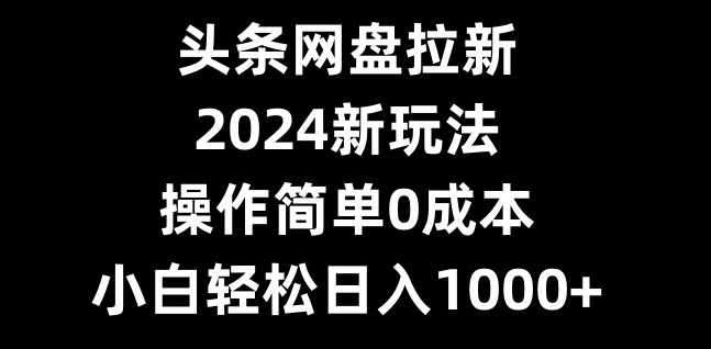 头条网盘拉新，2024新玩法，操作简单0成本，小白轻松日入1000+-轻创网