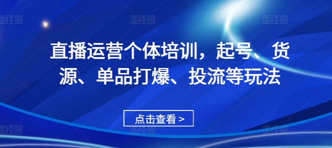 直播运营个体培训，起号、货源、单品打爆、投流等玩法-轻创网