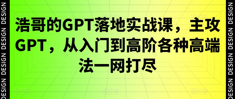浩哥的GPT落地实战课，主攻GPT，从入门到高阶各种高端法一网打尽-轻创网