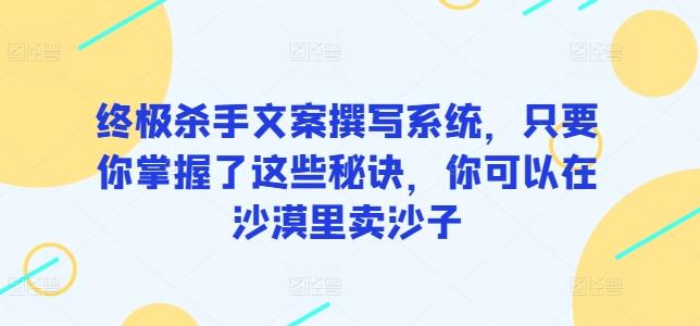 终极杀手文案撰写系统，只要你掌握了这些秘诀，你可以在沙漠里卖沙子-轻创网