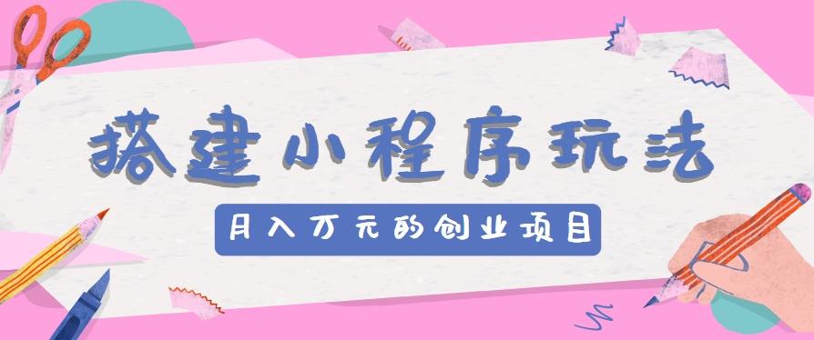 搭建小程序玩法分享，如何开启月收入万元的创业项目-轻创网