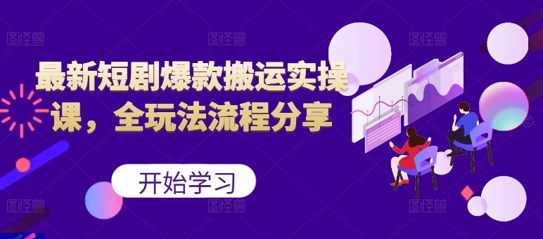 最新短剧爆款搬运实操课，全玩法流程分享(上)-轻创网