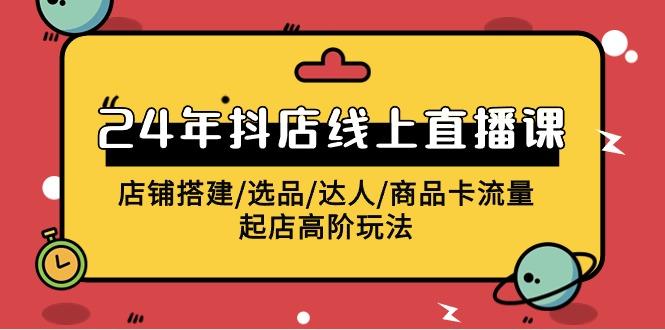 (9812期)2024年抖店线上直播课，店铺搭建/选品/达人/商品卡流量/起店高阶玩法-轻创网